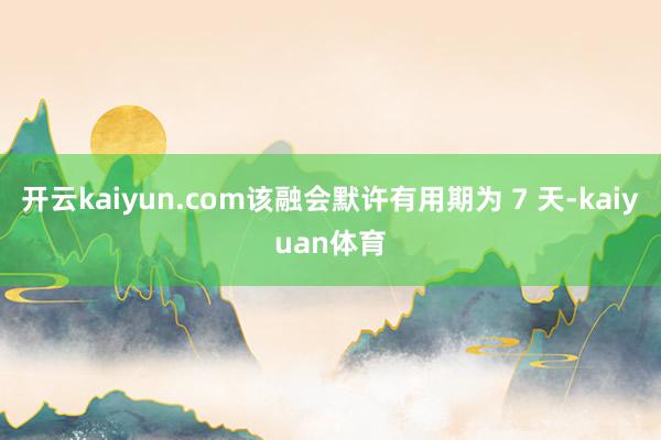 开云kaiyun.com该融会默许有用期为 7 天-kaiyuan体育