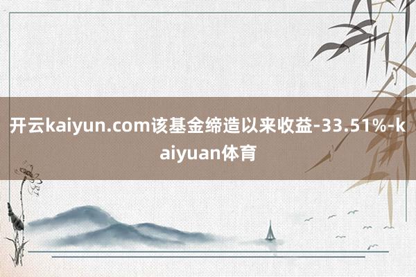 开云kaiyun.com该基金缔造以来收益-33.51%-kaiyuan体育