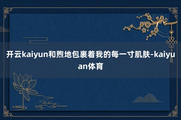 开云kaiyun和煦地包裹着我的每一寸肌肤-kaiyuan体育