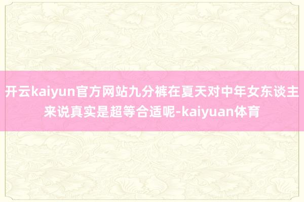 开云kaiyun官方网站九分裤在夏天对中年女东谈主来说真实是超等合适呢-kaiyuan体育