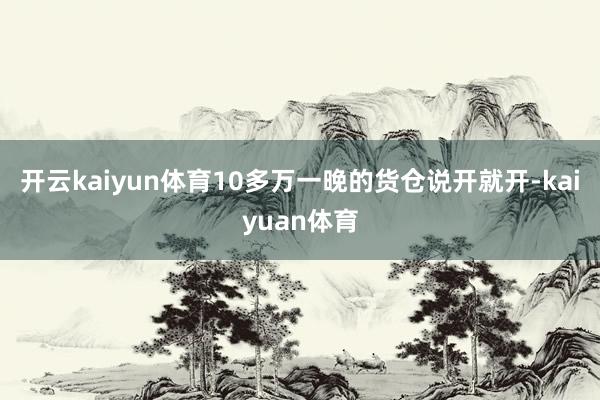 开云kaiyun体育10多万一晚的货仓说开就开-kaiyuan体育