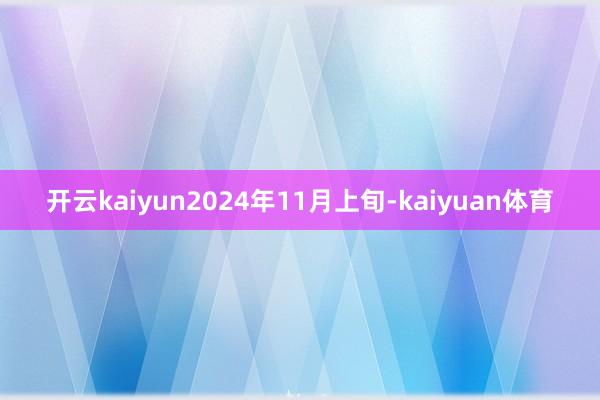 开云kaiyun2024年11月上旬-kaiyuan体育