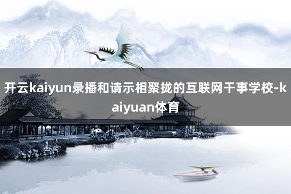 开云kaiyun录播和请示相聚拢的互联网干事学校-kaiyuan体育