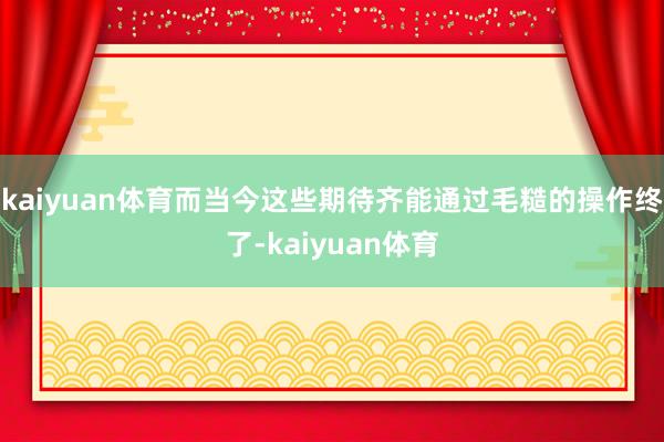 kaiyuan体育而当今这些期待齐能通过毛糙的操作终了-kaiyuan体育