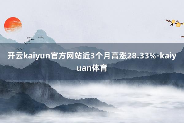 开云kaiyun官方网站近3个月高涨28.33%-kaiyuan体育