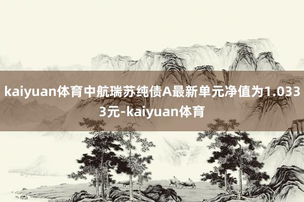 kaiyuan体育中航瑞苏纯债A最新单元净值为1.0333元-kaiyuan体育