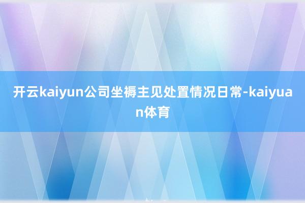 开云kaiyun公司坐褥主见处置情况日常-kaiyuan体育