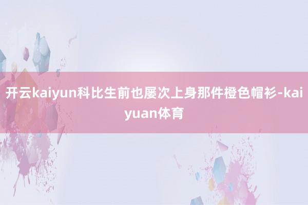 开云kaiyun科比生前也屡次上身那件橙色帽衫-kaiyuan体育
