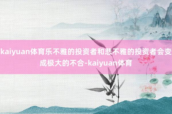 kaiyuan体育乐不雅的投资者和悲不雅的投资者会变成极大的不合-kaiyuan体育