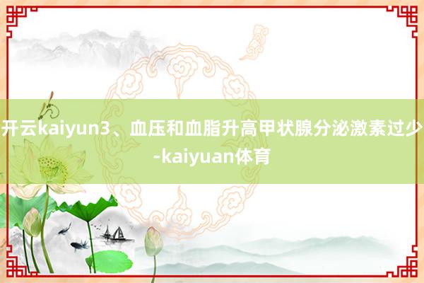 开云kaiyun3、血压和血脂升高甲状腺分泌激素过少-kaiyuan体育