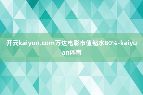 开云kaiyun.com万达电影市值缩水80%-kaiyuan体育