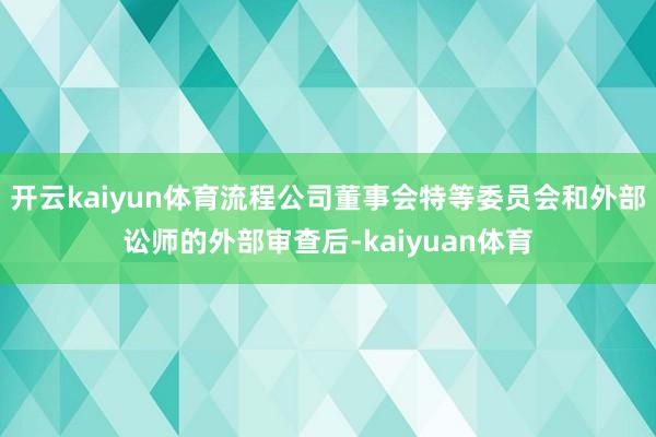 开云kaiyun体育流程公司董事会特等委员会和外部讼师的外部审查后-kaiyuan体育