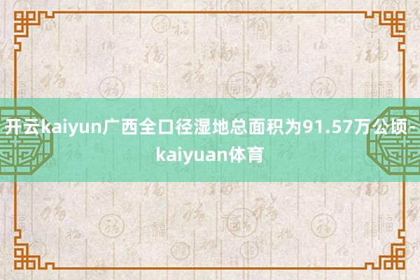 开云kaiyun广西全口径湿地总面积为91.57万公顷-kaiyuan体育