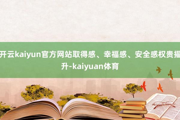 开云kaiyun官方网站取得感、幸福感、安全感权贵擢升-kaiyuan体育