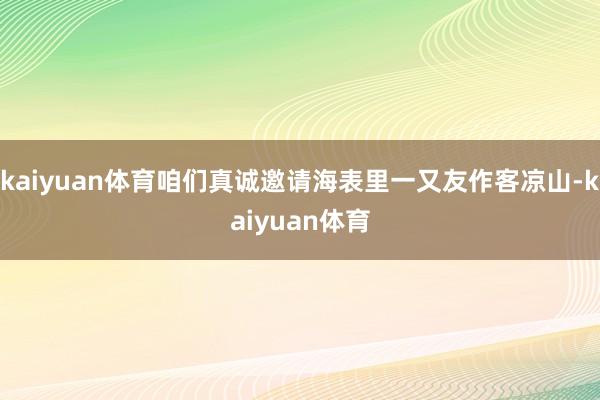 kaiyuan体育咱们真诚邀请海表里一又友作客凉山-kaiyuan体育