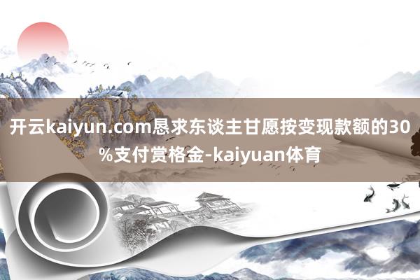 开云kaiyun.com恳求东谈主甘愿按变现款额的30%支付赏格金-kaiyuan体育
