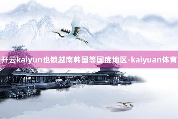 开云kaiyun也锁越南韩国等国度地区-kaiyuan体育