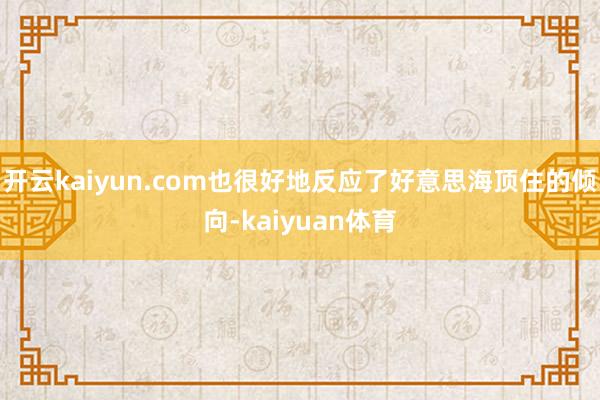 开云kaiyun.com也很好地反应了好意思海顶住的倾向-kaiyuan体育