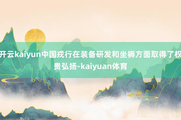 开云kaiyun中国戎行在装备研发和坐褥方面取得了权贵弘扬-kaiyuan体育