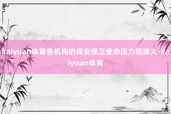 kaiyuan体育各机构的保安保卫使命压力极端大-kaiyuan体育
