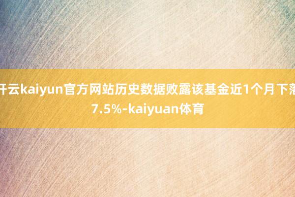 开云kaiyun官方网站历史数据败露该基金近1个月下落7.5%-kaiyuan体育