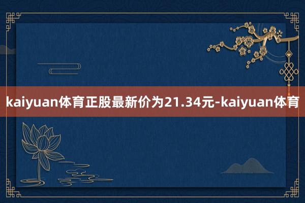 kaiyuan体育正股最新价为21.34元-kaiyuan体育