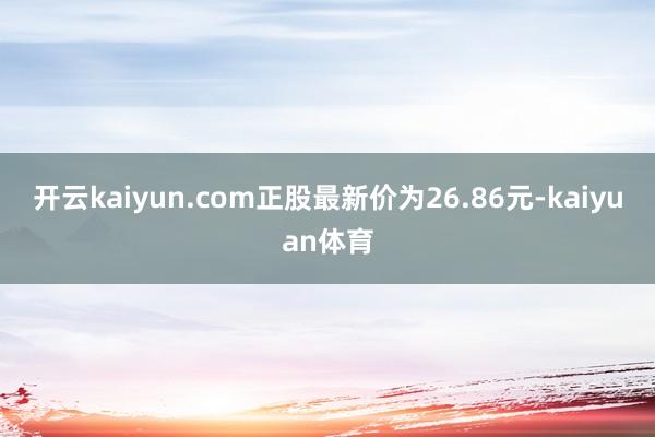 开云kaiyun.com正股最新价为26.86元-kaiyuan体育