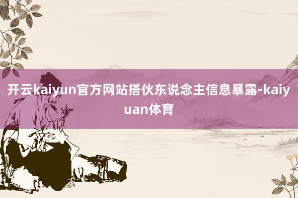 开云kaiyun官方网站搭伙东说念主信息暴露-kaiyuan体育