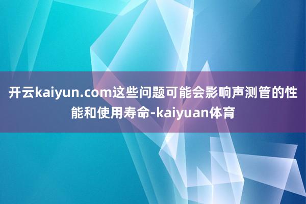 开云kaiyun.com这些问题可能会影响声测管的性能和使用寿命-kaiyuan体育