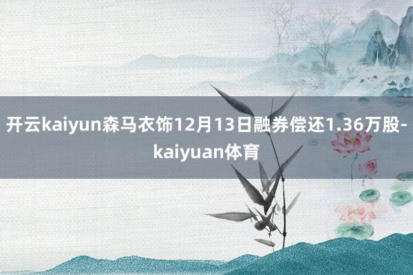 开云kaiyun森马衣饰12月13日融券偿还1.36万股-kaiyuan体育