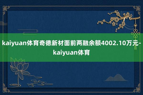 kaiyuan体育奇德新材面前两融余额4002.10万元-kaiyuan体育