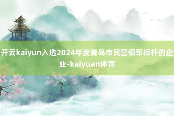 开云kaiyun入选2024年度青岛市民营领军标杆的企业-kaiyuan体育