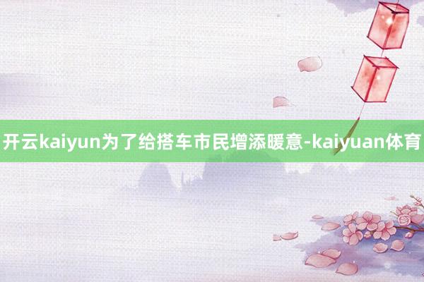 开云kaiyun为了给搭车市民增添暖意-kaiyuan体育