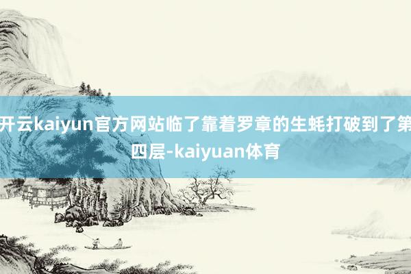 开云kaiyun官方网站临了靠着罗章的生蚝打破到了第四层-kaiyuan体育