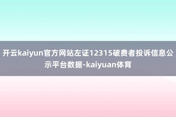 开云kaiyun官方网站左证12315破费者投诉信息公示平台数据-kaiyuan体育