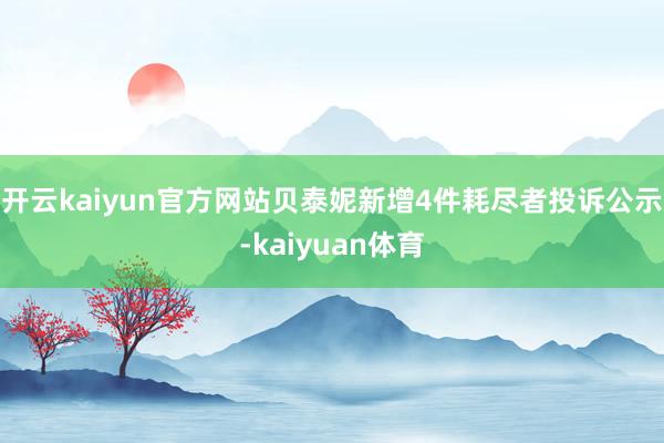 开云kaiyun官方网站贝泰妮新增4件耗尽者投诉公示-kaiyuan体育