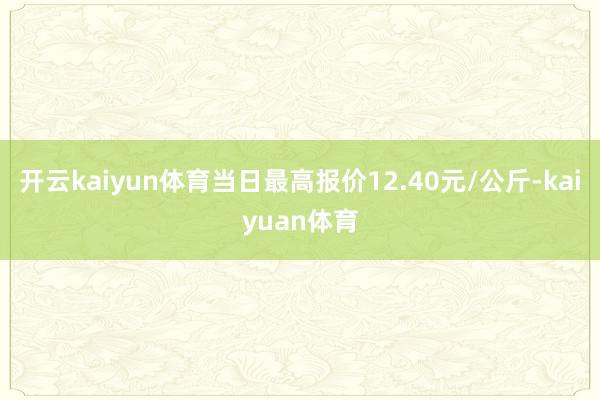 开云kaiyun体育当日最高报价12.40元/公斤-kaiyuan体育