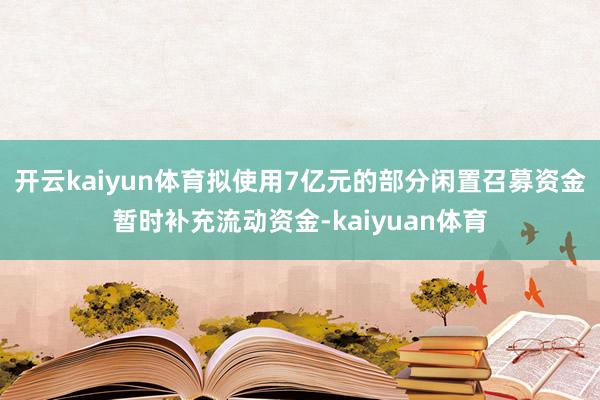 开云kaiyun体育拟使用7亿元的部分闲置召募资金暂时补充流动资金-kaiyuan体育