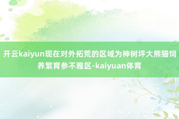 开云kaiyun现在对外拓荒的区域为神树坪大熊猫饲养繁育参不雅区-kaiyuan体育