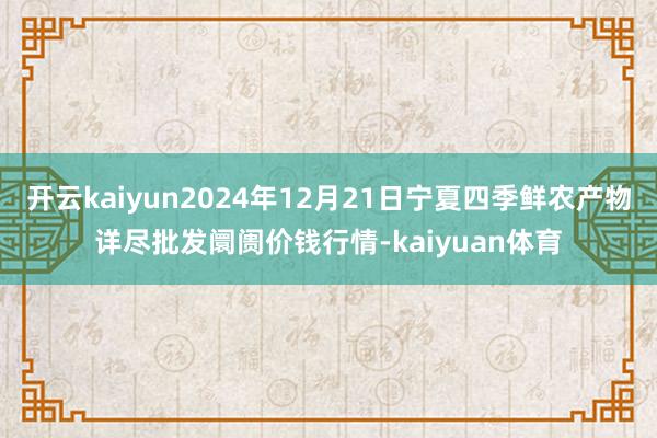 开云kaiyun2024年12月21日宁夏四季鲜农产物详尽批发阛阓价钱行情-kaiyuan体育