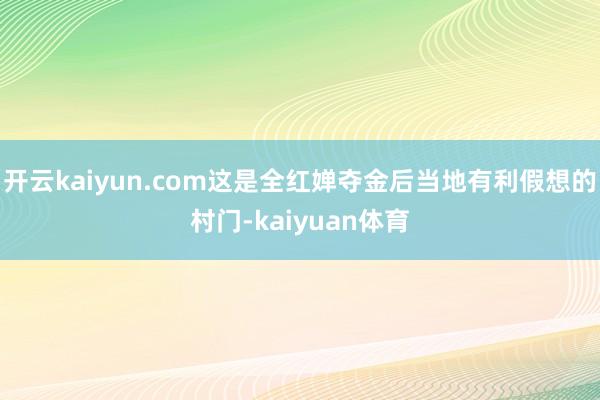 开云kaiyun.com这是全红婵夺金后当地有利假想的村门-kaiyuan体育