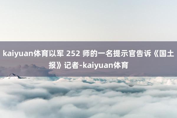 kaiyuan体育以军 252 师的一名提示官告诉《国土报》记者-kaiyuan体育