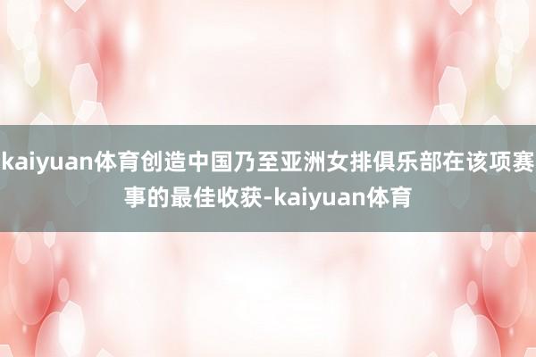 kaiyuan体育创造中国乃至亚洲女排俱乐部在该项赛事的最佳收获-kaiyuan体育