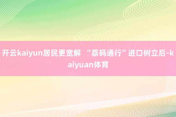 开云kaiyun居民更宽解  “荔码通行”进口树立后-kaiyuan体育