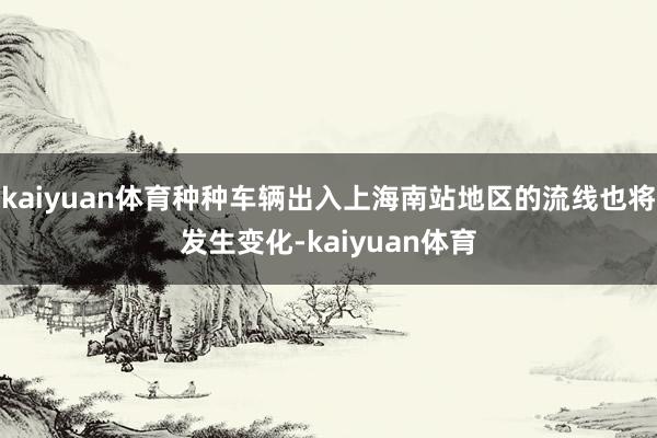 kaiyuan体育种种车辆出入上海南站地区的流线也将发生变化-kaiyuan体育