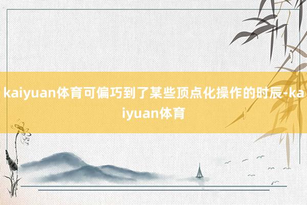 kaiyuan体育可偏巧到了某些顶点化操作的时辰-kaiyuan体育