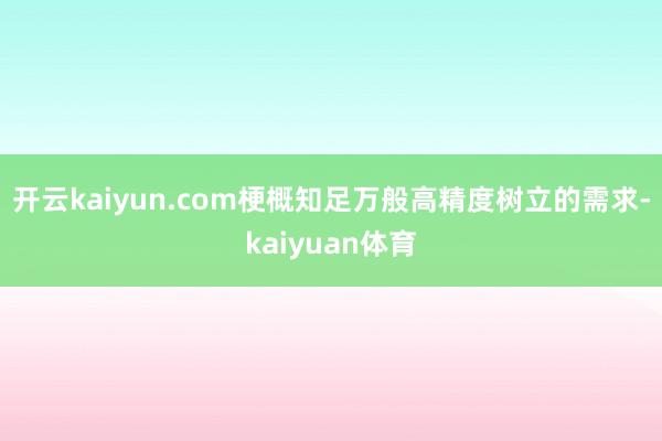 开云kaiyun.com梗概知足万般高精度树立的需求-kaiyuan体育