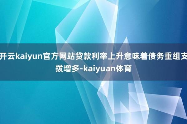 开云kaiyun官方网站贷款利率上升意味着债务重组支拨增多-kaiyuan体育