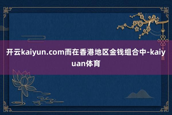 开云kaiyun.com而在香港地区金钱组合中-kaiyuan体育