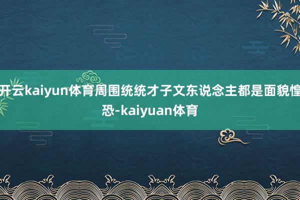 开云kaiyun体育周围统统才子文东说念主都是面貌惶恐-kaiyuan体育